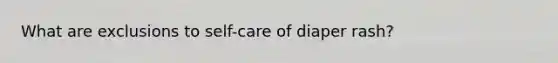 What are exclusions to self-care of diaper rash?