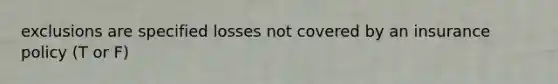 exclusions are specified losses not covered by an insurance policy (T or F)