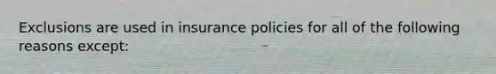 Exclusions are used in insurance policies for all of the following reasons except: