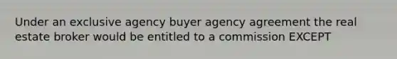 Under an exclusive agency buyer agency agreement the real estate broker would be entitled to a commission EXCEPT