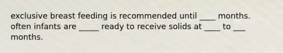 exclusive breast feeding is recommended until ____ months. often infants are _____ ready to receive solids at ____ to ___ months.