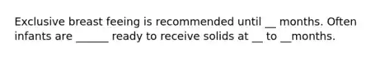 Exclusive breast feeing is recommended until __ months. Often infants are ______ ready to receive solids at __ to __months.