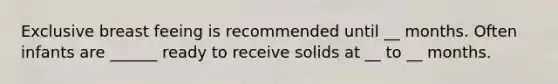 Exclusive breast feeing is recommended until __ months. Often infants are ______ ready to receive solids at __ to __ months.