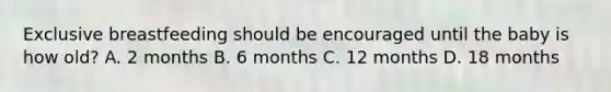 Exclusive breastfeeding should be encouraged until the baby is how old? A. 2 months B. 6 months C. 12 months D. 18 months