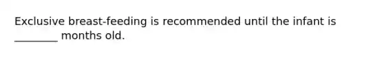Exclusive breast-feeding is recommended until the infant is ________ months old.