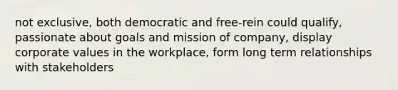 not exclusive, both democratic and free-rein could qualify, passionate about goals and mission of company, display corporate values in the workplace, form long term relationships with stakeholders