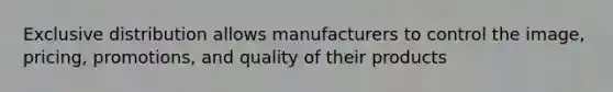 Exclusive distribution allows manufacturers to control the image, pricing, promotions, and quality of their products