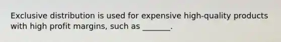 Exclusive distribution is used for expensive high-quality products with high profit margins, such as _______.