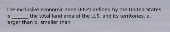 The exclusive economic zone (EEZ) defined by the United States is _______ the total land area of the U.S. and its territories. a. larger than b. smaller than