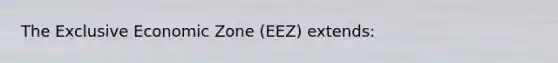 The Exclusive Economic Zone (EEZ) extends: