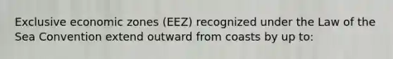 Exclusive economic zones (EEZ) recognized under the Law of the Sea Convention extend outward from coasts by up to: