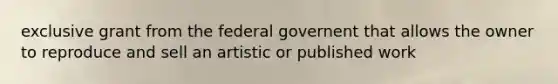 exclusive grant from the federal governent that allows the owner to reproduce and sell an artistic or published work