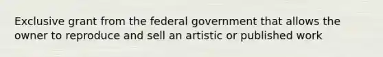 Exclusive grant from the federal government that allows the owner to reproduce and sell an artistic or published work