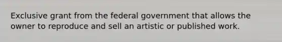 Exclusive grant from the federal government that allows the owner to reproduce and sell an artistic or published work.