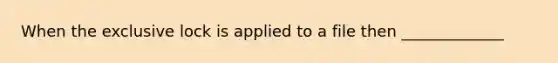 When the exclusive lock is applied to a file then _____________