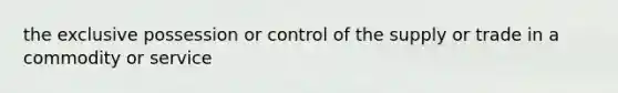 the exclusive possession or control of the supply or trade in a commodity or service