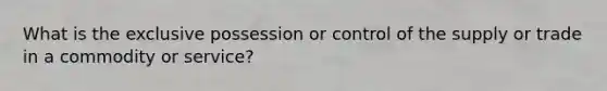 What is the exclusive possession or control of the supply or trade in a commodity or service?