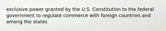 exclusive power granted by the U.S. Constitution to the federal government to regulate commerce with foreign countries and among the states