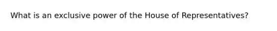 What is an exclusive power of the House of Representatives?