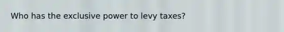 Who has the exclusive power to levy taxes?