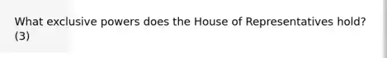 What exclusive powers does the House of Representatives hold? (3)