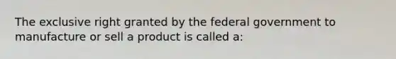 The exclusive right granted by the federal government to manufacture or sell a product is called a: