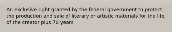 An exclusive right granted by the federal government to protect the production and sale of literary or artistic materials for the life of the creator plus 70 years