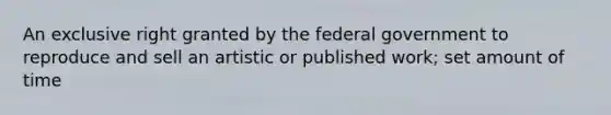 An exclusive right granted by the federal government to reproduce and sell an artistic or published work; set amount of time