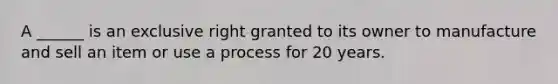 A ______ is an exclusive right granted to its owner to manufacture and sell an item or use a process for 20 years.