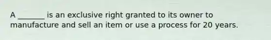 A _______ is an exclusive right granted to its owner to manufacture and sell an item or use a process for 20 years.