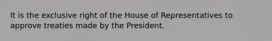 It is the exclusive right of the House of Representatives to approve treaties made by the President.