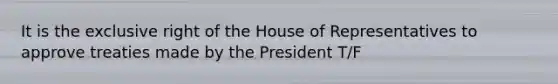 It is the exclusive right of the House of Representatives to approve treaties made by the President T/F