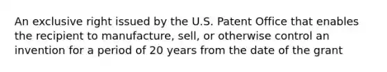 An exclusive right issued by the U.S. Patent Office that enables the recipient to manufacture, sell, or otherwise control an invention for a period of 20 years from the date of the grant