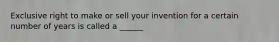 Exclusive right to make or sell your invention for a certain number of years is called a ______