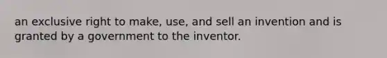 an exclusive right to make, use, and sell an invention and is granted by a government to the inventor.