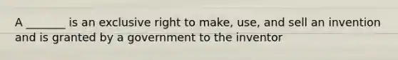 A _______ is an exclusive right to make, use, and sell an invention and is granted by a government to the inventor