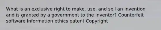 What is an exclusive right to make, use, and sell an invention and is granted by a government to the inventor? Counterfeit software Information ethics patent Copyright