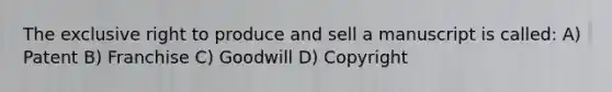 The exclusive right to produce and sell a manuscript is called: A) Patent B) Franchise C) Goodwill D) Copyright