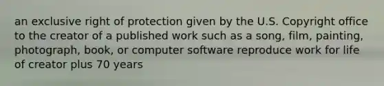 an exclusive right of protection given by the U.S. Copyright office to the creator of a published work such as a song, film, painting, photograph, book, or computer software reproduce work for life of creator plus 70 years