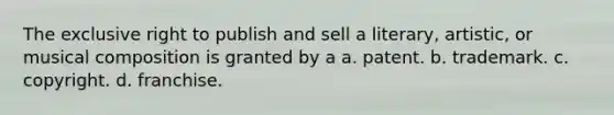 The exclusive right to publish and sell a literary, artistic, or musical composition is granted by a a. patent. b. trademark. c. copyright. d. franchise.