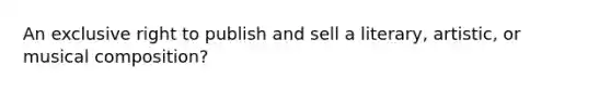 An exclusive right to publish and sell a literary, artistic, or musical composition?