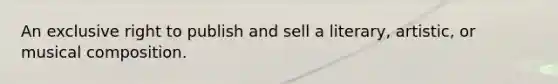 An exclusive right to publish and sell a literary, artistic, or musical composition.