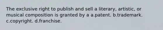 The exclusive right to publish and sell a literary, artistic, or musical composition is granted by a a.patent. b.trademark. c.copyright. d.franchise.