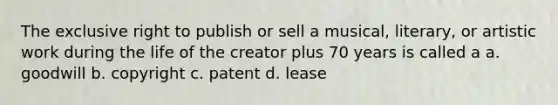 The exclusive right to publish or sell a musical, literary, or artistic work during the life of the creator plus 70 years is called a a. goodwill b. copyright c. patent d. lease