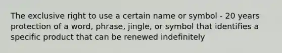 The exclusive right to use a certain name or symbol - 20 years protection of a word, phrase, jingle, or symbol that identifies a specific product that can be renewed indefinitely