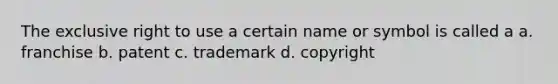 The exclusive right to use a certain name or symbol is called a a. franchise b. patent c. trademark d. copyright