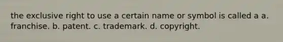 the exclusive right to use a certain name or symbol is called a a. franchise. b. patent. c. trademark. d. copyright.