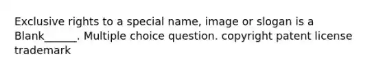 Exclusive rights to a special name, image or slogan is a Blank______. Multiple choice question. copyright patent license trademark