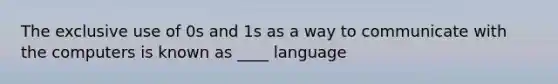 The exclusive use of 0s and 1s as a way to communicate with the computers is known as ____ language