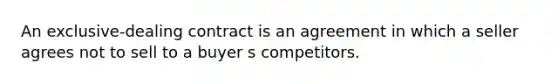 An exclusive-dealing contract is an agreement in which a seller agrees not to sell to a buyer s competitors.